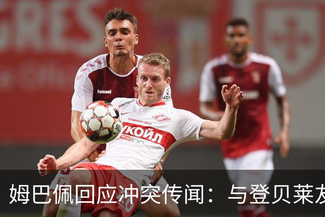 姆巴佩回应冲突传闻：与登贝莱友情如初，无需担心